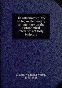 The astronomy of the Bible; an elementary commentary on the astronomical references of Holy Scripture