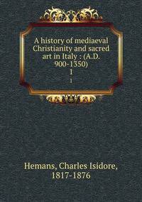 A history of mediaeval Christianity and sacred art in Italy : (A.D. 900-1350). 1