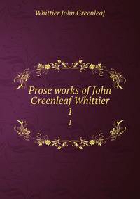 Prose works of John Greenleaf Whittier. 1