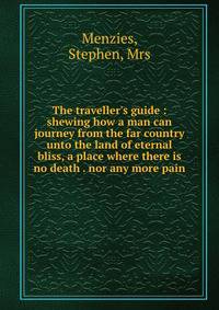 The traveller's guide : shewing how a man can journey from the far country unto the land of eternal bliss, a place where there is no death . nor any more pain