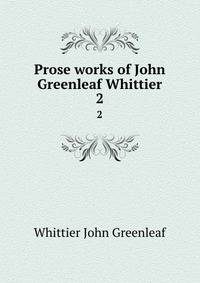 Prose works of John Greenleaf Whittier. 2