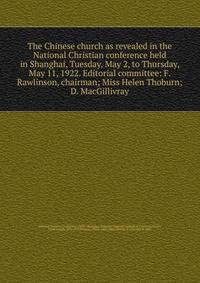The Chinese church as revealed in the National Christian conference held in Shanghai, Tuesday, May 2, to Thursday, May 11, 1922. Editorial committee: F. Rawlinson, chairman; Miss Helen Thoburn; D. MacGillivray