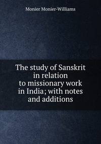The study of Sanskrit in relation to missionary work in India; with notes and additions