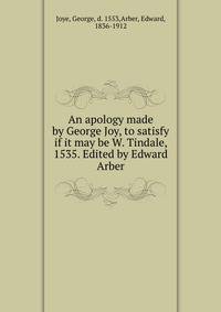 An apology made by George Joy, to satisfy if it may be W. Tindale, 1535. Edited by Edward Arber
