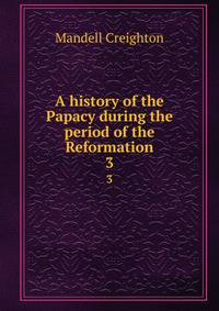 A history of the Papacy during the period of the Reformation. 3