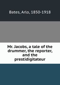 Mr. Jacobs, a tale of the drummer, the reporter, and the prestidigitateur