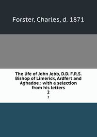 The life of John Jebb, D.D. F.R.S. Bishop of Limerick, Ardfert and Aghadoe ; with a selection from his letters. 2