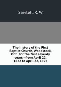The history of the First Baptist Church, Woodstock, Ont., for the first seventy years - from April 22, 1822 to April 22, 1892