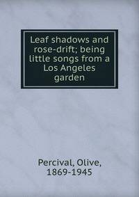 Leaf shadows and rose-drift; being little songs from a Los Angeles garden