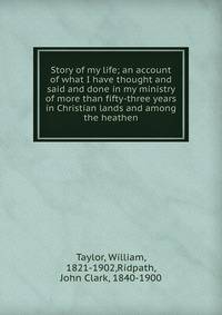 Story of my life; an account of what I have thought and said and done in my ministry of more than fifty-three years in Christian lands and among the heathen
