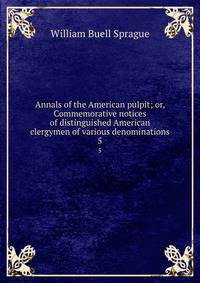 Annals of the American pulpit; or, Commemorative notices of distinguished American clergymen of various denominations. 5