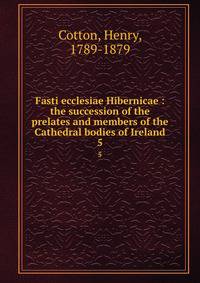 Fasti ecclesiae Hibernicae : the succession of the prelates and members of the Cathedral bodies of Ireland. 5