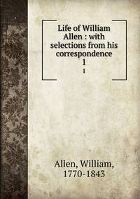 Life of William Allen : with selections from his correspondence. 1