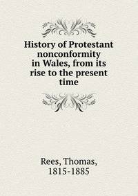 History of Protestant nonconformity in Wales, from its rise to the present time