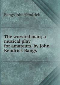 The worsted man; a musical play for amateurs, by John Kendrick Bangs