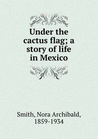 Under the cactus flag; a story of life in Mexico