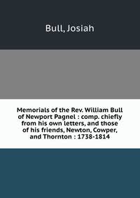 Memorials of the Rev. William Bull of Newport Pagnel : comp. chiefly from his own letters, and those of his friends, Newton, Cowper, and Thornton : 1738-1814