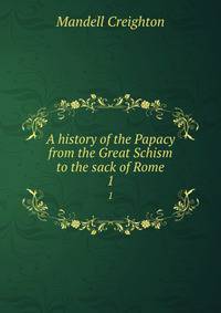 A history of the Papacy from the Great Schism to the sack of Rome. 1
