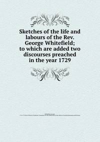 Sketches of the life and labours of the Rev. George Whitefield; to which are added two discourses preached in the year 1729
