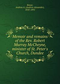 Memoir and remains of the Rev. Robert Murray McCheyne, minister of St. Peter's Church, Dundee