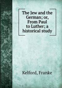 The Jew and the German; or, From Paul to Luther; a historical study