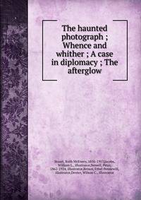 The haunted photograph ; Whence and whither ; A case in diplomacy ; The afterglow