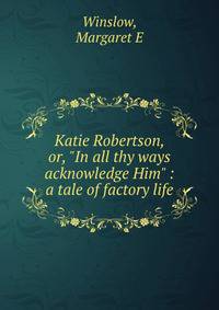 Katie Robertson, or, "In all thy ways acknowledge Him" : a tale of factory life