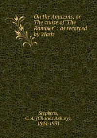 On the Amazons, or, The cruise of "The Rambler" : as recorded by Wash