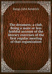 The dreamers; a club. Being a more or less faithful account of the literary exercises of the first regular meeting of that organization