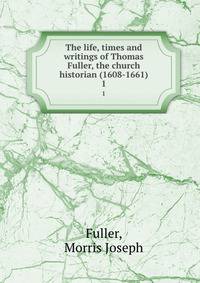 The life, times and writings of Thomas Fuller, the church historian (1608-1661). 1