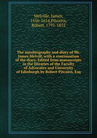 The autobiography and diary of Mr. James Melvill, with a continuation of the diary. Edited from manuscripts in the libraries of the Faculty of Advocates and University of Edinburgh by Robert Pitcairn, Esq