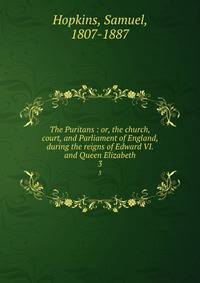 The Puritans : or, the church, court, and Parliament of England, during the reigns of Edward VI. and Queen Elizabeth. 3