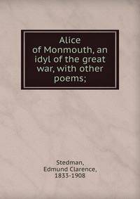 Alice of Monmouth, an idyl of the great war, with other poems;