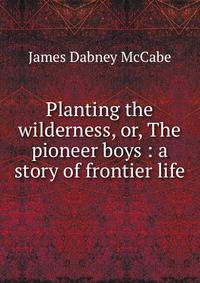 Planting the wilderness, or, The pioneer boys : a story of frontier life