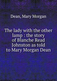 The lady with the other lamp : the story of Blanche Read Johnston as told to Mary Morgan Dean