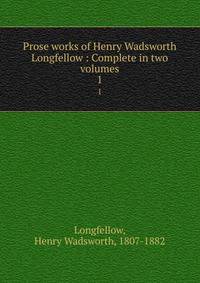 Prose works of Henry Wadsworth Longfellow : Complete in two volumes. 1