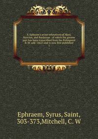 S. Ephraim's prose refutations of Mani, Marcion, and Bardaisan : of which the greater part has been transcribed from the Palimpsest B. M. add. 14623 and is now first published