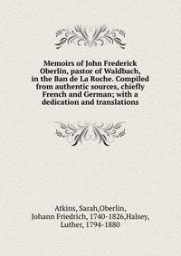 Memoirs of John Frederick Oberlin, pastor of Waldbach, in the Ban de La Roche. Compiled from authentic sources, chiefly French and German; with a dedication and translations
