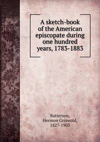 A sketch-book of the American episcopate during one hundred years, 1783-1883
