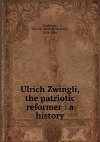 Ulrich Zwingli, the patriotic reformer : a history