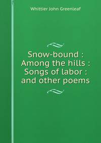 Snow-bound : Among the hills : Songs of labor : and other poems