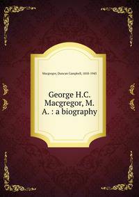George H.C. Macgregor, M.A. : a biography