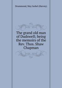 The grand old man of Dudswell; being the memoirs of the Rev. Thos. Shaw Chapman