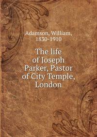 The life of Joseph Parker, Pastor of City Temple, London