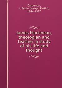 James Martineau, theologian and teacher; a study of his life and thought
