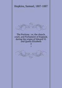 The Puritans : or, the church, court, and Parliament of England, during the reigns of Edward VI. and Queen Elizabeth. 2