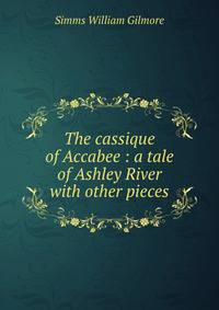 The cassique of Accabee : a tale of Ashley River with other pieces