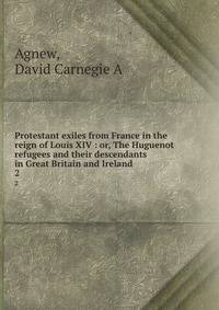 Protestant exiles from France in the reign of Louis XIV : or, The Huguenot refugees and their descendants in Great Britain and Ireland. 2