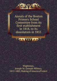 Annals of the Boston Primary School Committee from its first etablishment in 1818, to its dissolution in 1855