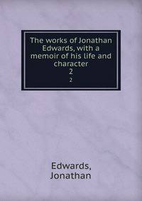 The works of Jonathan Edwards, with a memoir of his life and character. 2